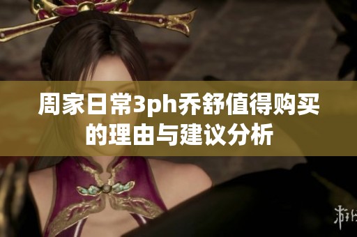 周家日常3ph乔舒值得购买的理由与建议分析