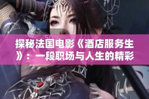 探秘法国电影《酒店服务生》：一段职场与人生的精彩交织