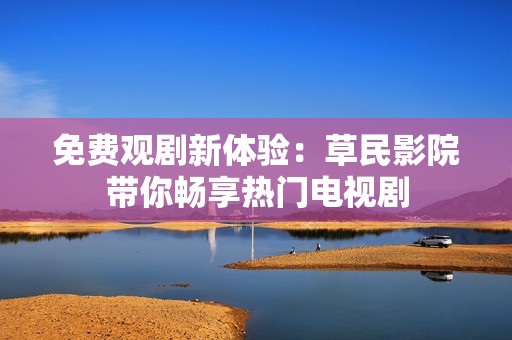 免费观剧新体验：草民影院带你畅享热门电视剧