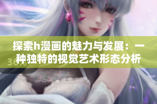 探索h漫画的魅力与发展：一种独特的视觉艺术形态分析