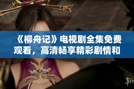 《柳舟记》电视剧全集免费观看，高清畅享精彩剧情和人物故事