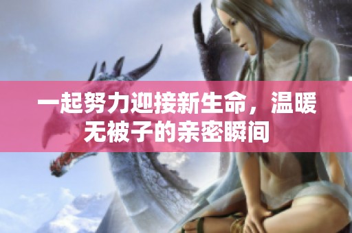 一起努力迎接新生命，温暖无被子的亲密瞬间