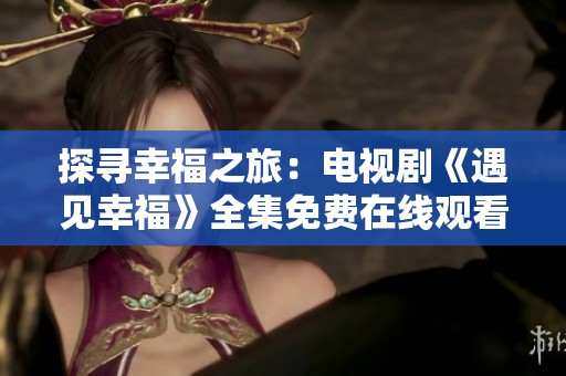 探寻幸福之旅：电视剧《遇见幸福》全集免费在线观看方法分享