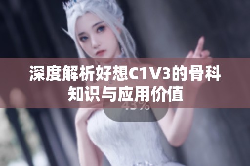 深度解析好想C1V3的骨科知识与应用价值