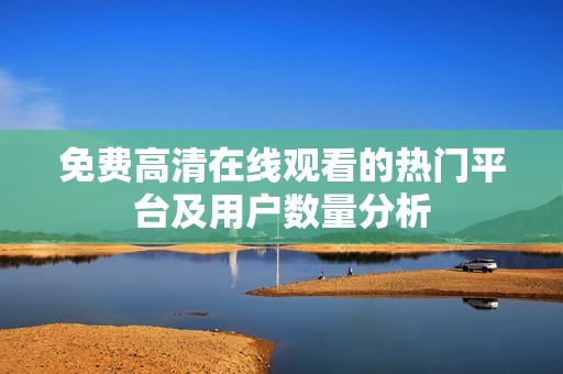 免费高清在线观看的热门平台及用户数量分析