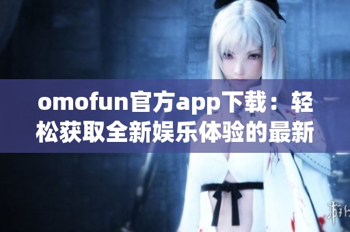 omofun官方app下载：轻松获取全新娱乐体验的最新途径