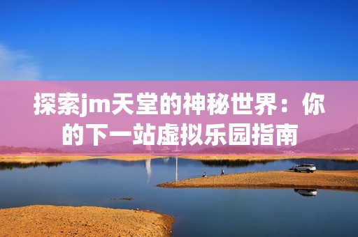 探索jm天堂的神秘世界：你的下一站虚拟乐园指南