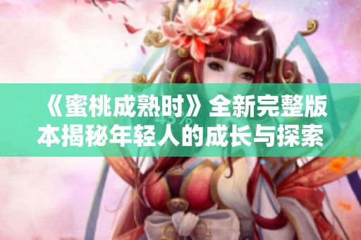 《蜜桃成熟时》全新完整版本揭秘年轻人的成长与探索之路