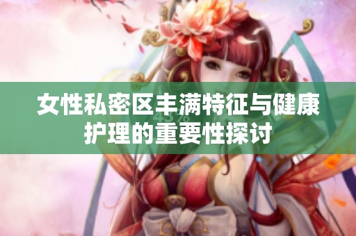 女性私密区丰满特征与健康护理的重要性探讨