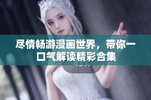 尽情畅游漫画世界，带你一口气解读精彩合集