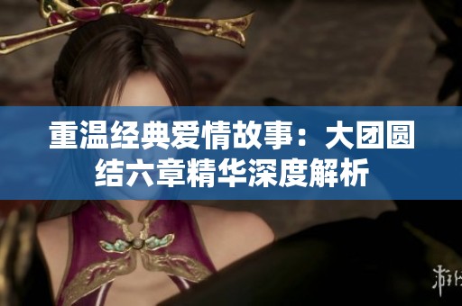 重温经典爱情故事：大团圆结六章精华深度解析