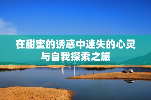 在甜蜜的诱惑中迷失的心灵与自我探索之旅