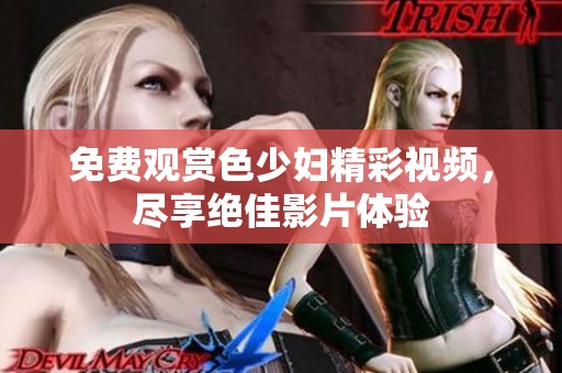 免费观赏色少妇精彩视频，尽享绝佳影片体验