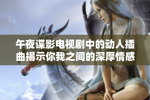 午夜谍影电视剧中的动人插曲揭示你我之间的深厚情感