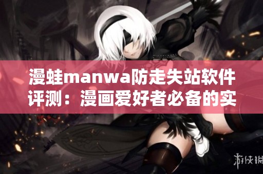 漫蛙manwa防走失站软件评测：漫画爱好者必备的实用工具解析