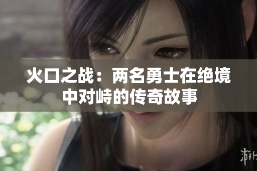 火口之战：两名勇士在绝境中对峙的传奇故事