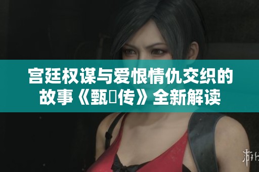 宫廷权谋与爱恨情仇交织的故事《甄嬛传》全新解读