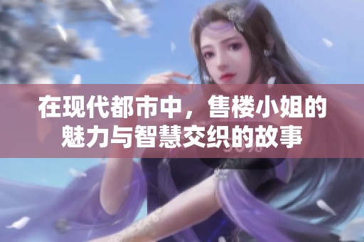 在现代都市中，售楼小姐的魅力与智慧交织的故事