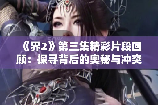 《界2》第三集精彩片段回顾：探寻背后的奥秘与冲突