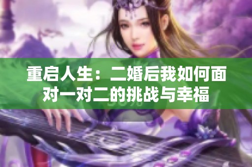 重启人生：二婚后我如何面对一对二的挑战与幸福