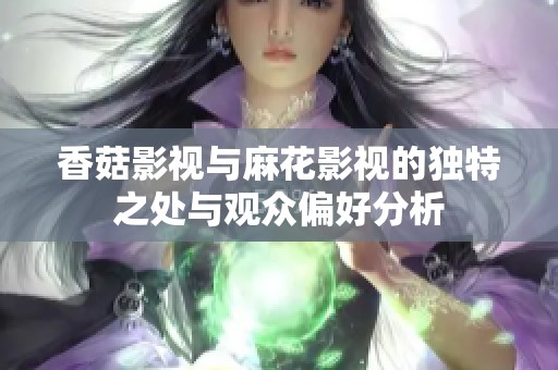 香菇影视与麻花影视的独特之处与观众偏好分析