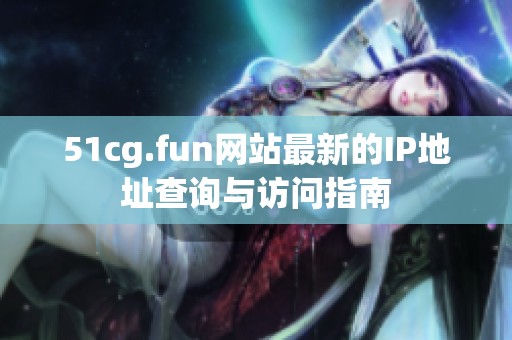 51cg.fun网站最新的IP地址查询与访问指南
