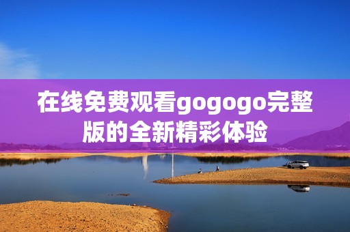 在线免费观看gogogo完整版的全新精彩体验