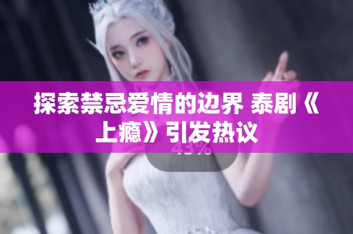 探索禁忌爱情的边界 泰剧《上瘾》引发热议