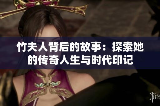 竹夫人背后的故事：探索她的传奇人生与时代印记