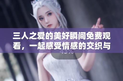 三人之爱的美好瞬间免费观看，一起感受情感的交织与冲突