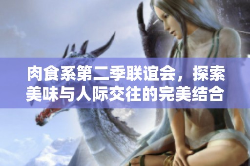 肉食系第二季联谊会，探索美味与人际交往的完美结合