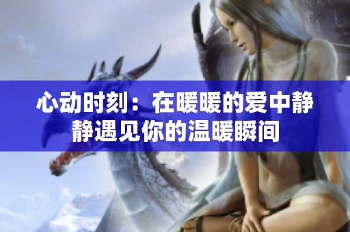 心动时刻：在暖暖的爱中静静遇见你的温暖瞬间