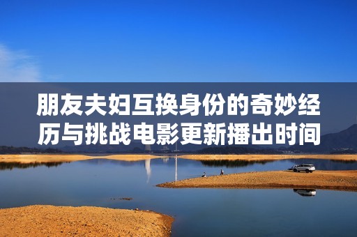 朋友夫妇互换身份的奇妙经历与挑战电影更新播出时间