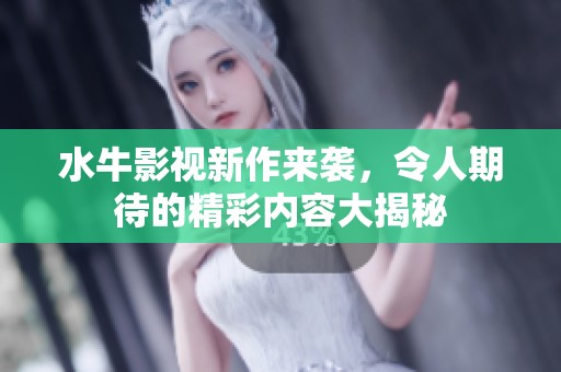 水牛影视新作来袭，令人期待的精彩内容大揭秘
