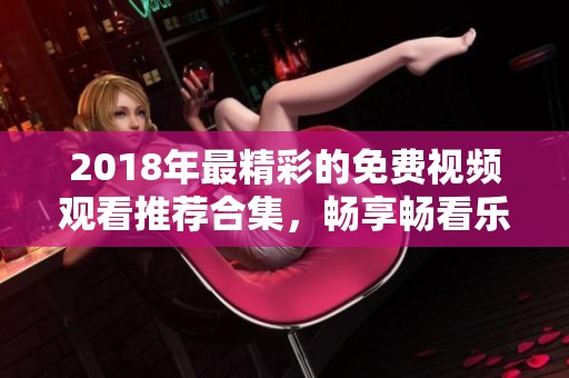 2018年最精彩的免费视频观看推荐合集，畅享畅看乐趣