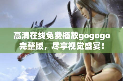 高清在线免费播放gogogo完整版，尽享视觉盛宴！