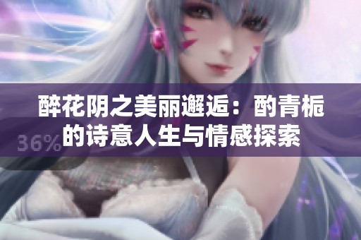 醉花阴之美丽邂逅：酌青栀的诗意人生与情感探索