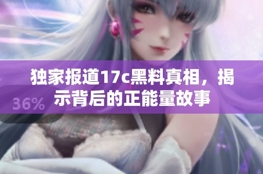 独家报道17c黑料真相，揭示背后的正能量故事