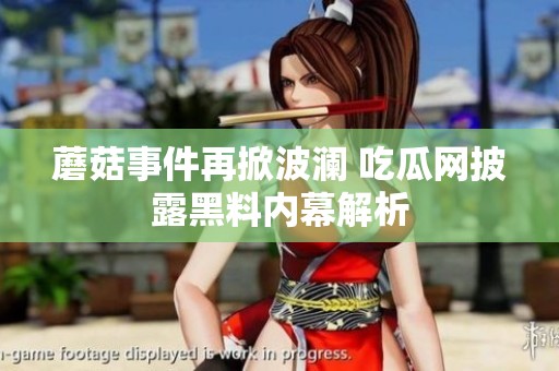 蘑菇事件再掀波澜 吃瓜网披露黑料内幕解析