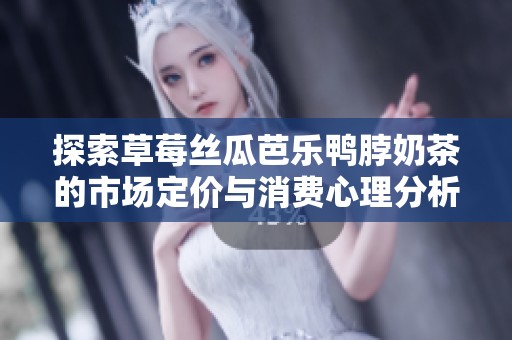 探索草莓丝瓜芭乐鸭脖奶茶的市场定价与消费心理分析
