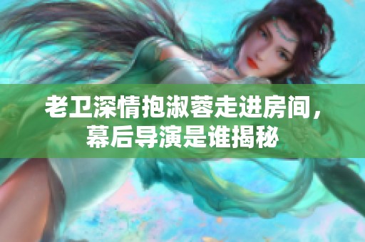 老卫深情抱淑蓉走进房间，幕后导演是谁揭秘