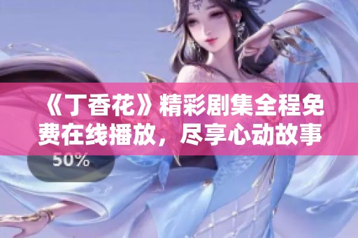 《丁香花》精彩剧集全程免费在线播放，尽享心动故事