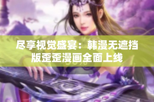 尽享视觉盛宴：韩漫无遮挡版歪歪漫画全面上线