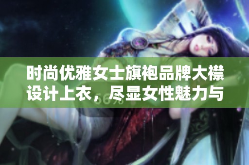 时尚优雅女士旗袍品牌大襟设计上衣，尽显女性魅力与气质