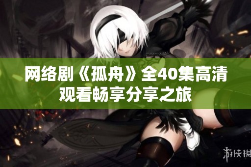 网络剧《孤舟》全40集高清观看畅享分享之旅