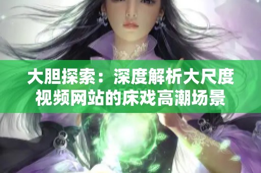 大胆探索：深度解析大尺度视频网站的床戏高潮场景