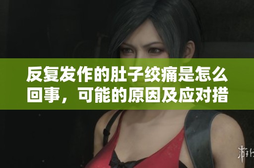 反复发作的肚子绞痛是怎么回事，可能的原因及应对措施