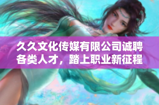久久文化传媒有限公司诚聘各类人才，踏上职业新征程