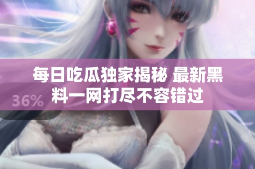 每日吃瓜独家揭秘 最新黑料一网打尽不容错过