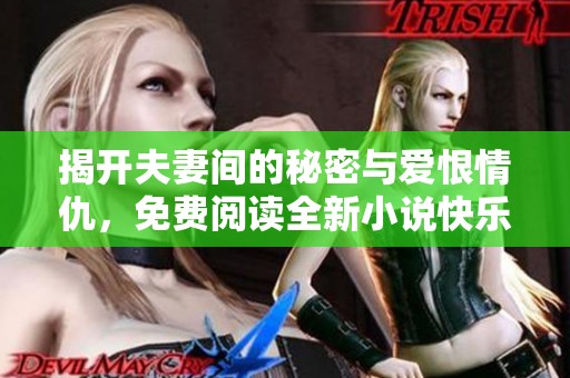 揭开夫妻间的秘密与爱恨情仇，免费阅读全新小说快乐体验
